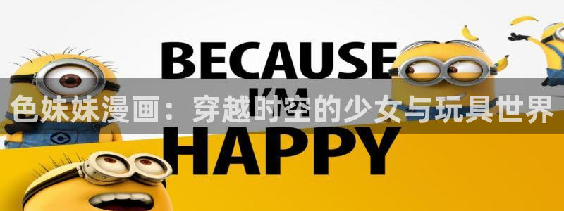 汗汗漫画网站入口：色妹妹漫画：穿越时空的少女与玩具世界