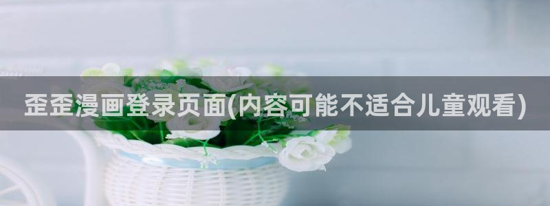 歪歪漫画和汗汗漫画：歪歪漫画登录页面(内容可能不适合儿童观看)