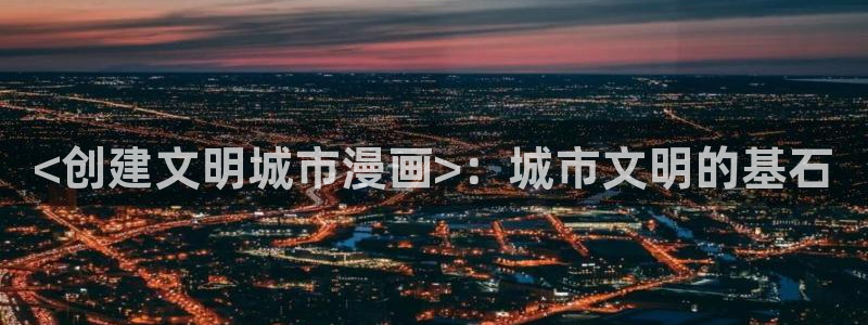汗汗漫画页面：<创建文明城市漫画>：城市文明的基石