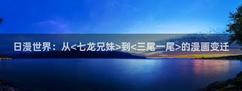 汗汗漫画登录：日漫世界：从<七龙兄妹>到<三尾一尾>的漫画变迁