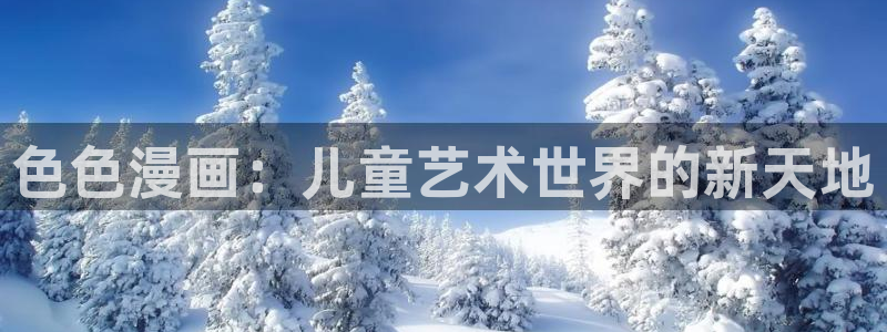 汗汗漫画免费登录入口界面：色色漫画：儿童艺术世界的新天地