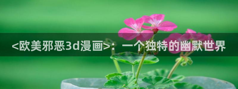 羞羞漫画一汗汗漫画：<欧美邪恶3d漫画>：一个独特的幽默世界