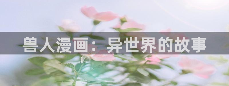 汗汗漫画网页观看：兽人漫画：异世界的故事