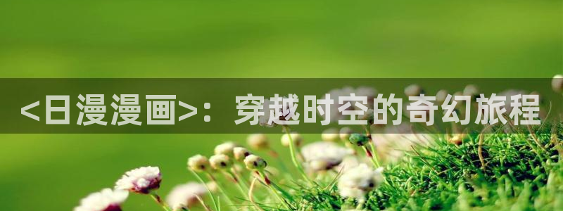 羞羞漫画www汗汗漫画www：<日漫漫画>：穿越时空的奇幻旅程