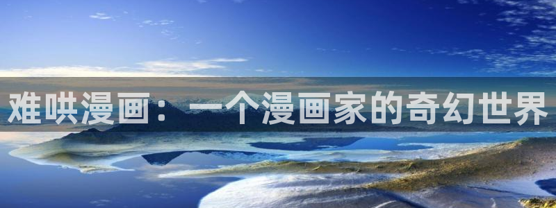 汗汗漫画免费漫画下拉式阅读：难哄漫画：一个漫画家的奇幻世界